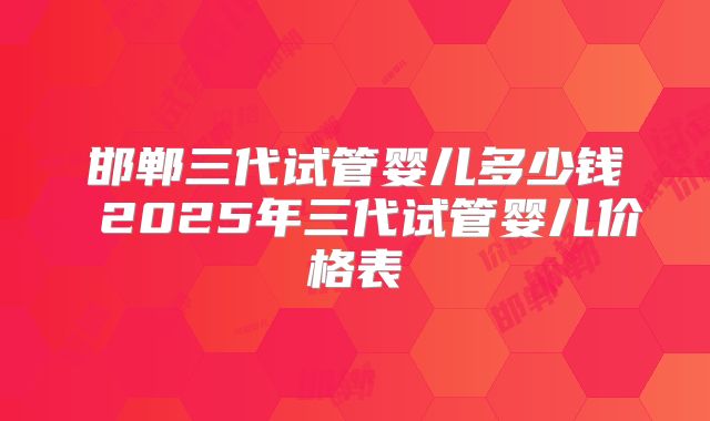 邯郸三代试管婴儿多少钱 2025年三代试管婴儿价格表