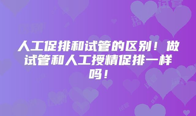 人工促排和试管的区别!做试管和人工授精促排一样吗!
