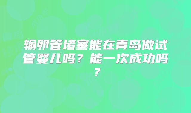 输卵管堵塞能在青岛做试管婴儿吗?能一次成功吗?