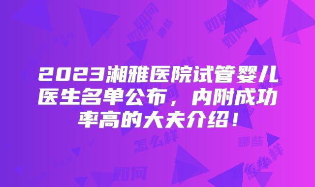 2023湘雅医院试管婴儿医生名单公布，内附成功率高的大夫介绍！