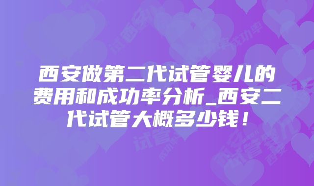西安做第二代试管婴儿的费用和成功率分析_西安二代试管大概多少钱!