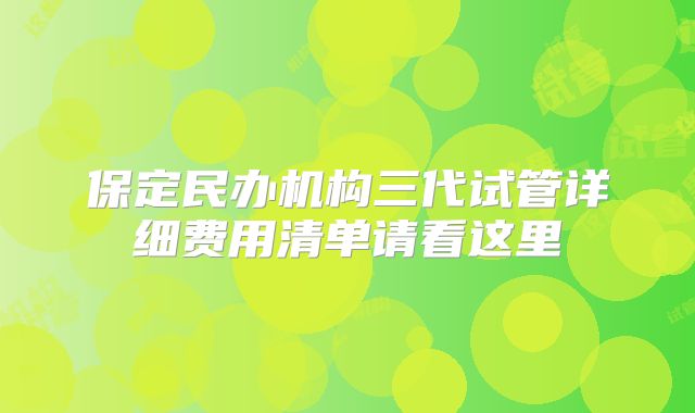 保定民办机构三代试管详细费用清单请看这里