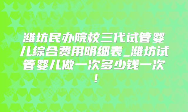 潍坊民办院校三代试管婴儿综合费用明细表_潍坊试管婴儿做一次多少钱一次！