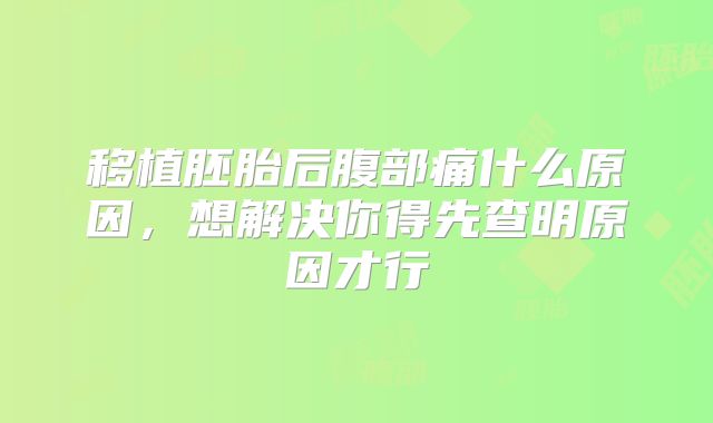 移植胚胎后腹部痛什么原因，想解决你得先查明原因才行