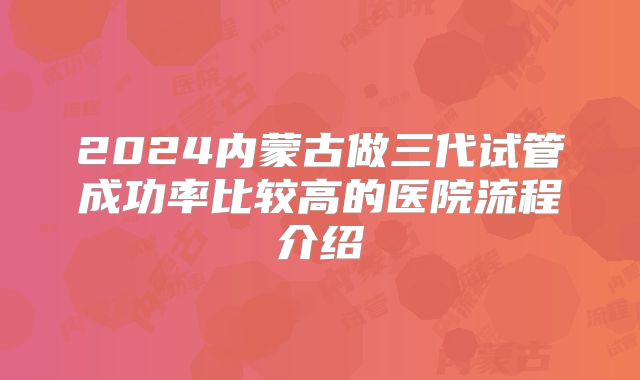 2024内蒙古做三代试管成功率比较高的医院流程介绍