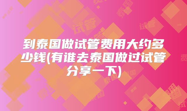 到泰国做试管费用大约多少钱(有谁去泰国做过试管分享一下)