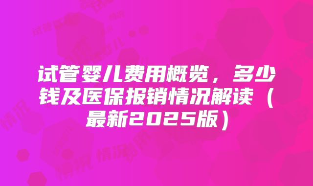 试管婴儿费用概览，多少钱及医保报销情况解读（最新2025版）