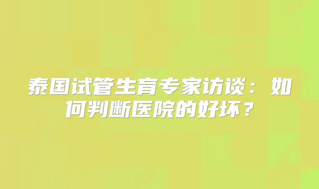 泰国试管生育专家访谈：如何判断医院的好坏？