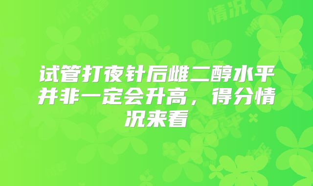 试管打夜针后雌二醇水平并非一定会升高，得分情况来看
