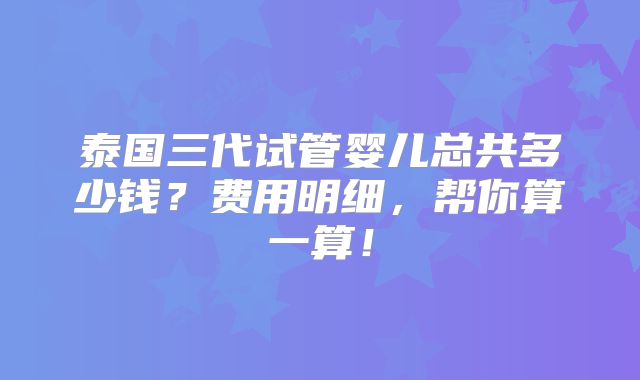 泰国三代试管婴儿总共多少钱？费用明细，帮你算一算！