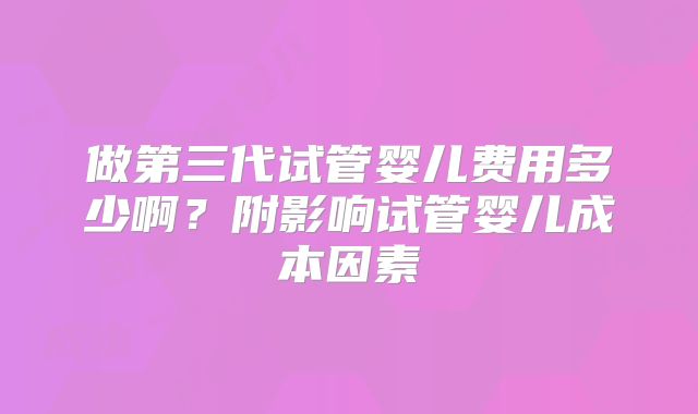 做第三代试管婴儿费用多少啊？附影响试管婴儿成本因素