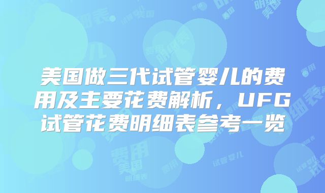 美国做三代试管婴儿的费用及主要花费解析,UFG试管花费明细表参考一览