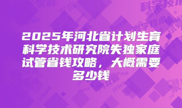 2025年河北省计划生育科学技术研究院失独家庭试管省钱攻略，大概需要多少钱