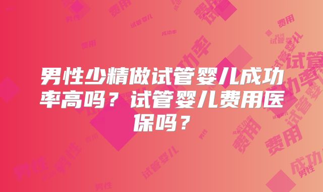 男性少精做试管婴儿成功率高吗？试管婴儿费用医保吗？