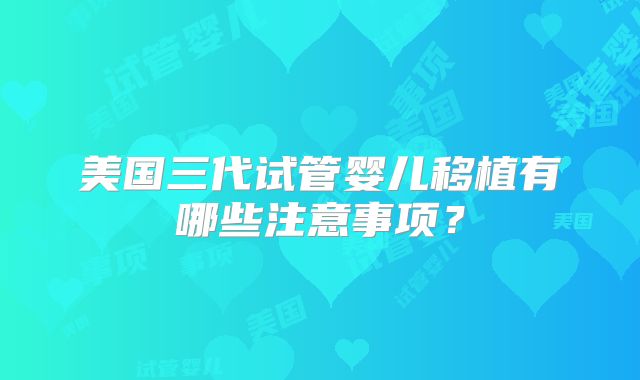 美国三代试管婴儿移植有哪些注意事项？
