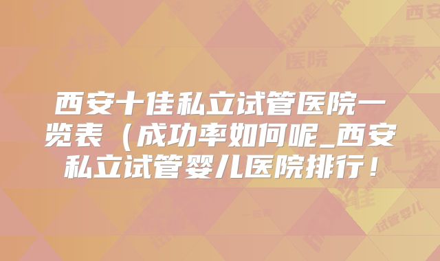西安十佳私立试管医院一览表(成功率如何呢_西安私立试管婴儿医院排行!