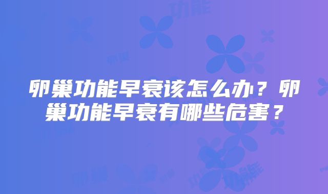 卵巢功能早衰该怎么办？卵巢功能早衰有哪些危害？