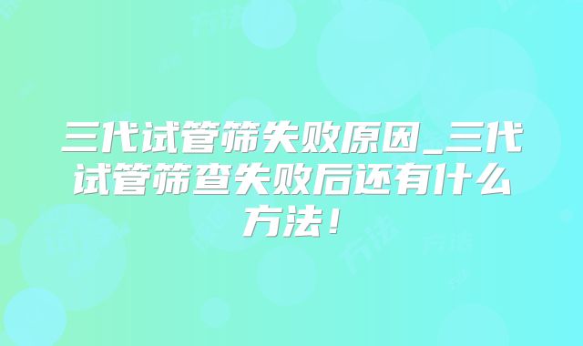 三代试管筛失败原因_三代试管筛查失败后还有什么方法！
