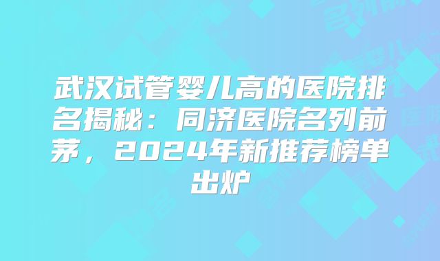 武汉试管婴儿高的医院排名揭秘：同济医院名列前茅，2024年新推荐榜单出炉