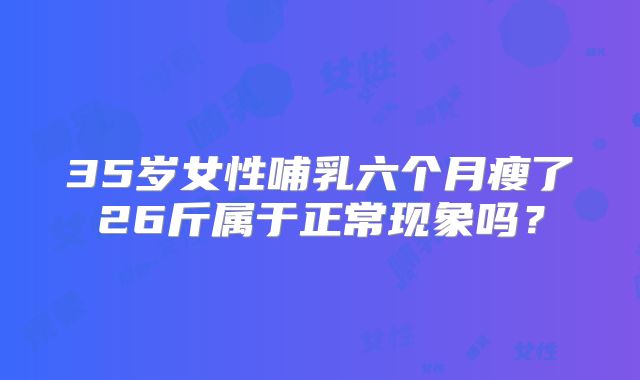 35岁女性哺乳六个月瘦了26斤属于正常现象吗?