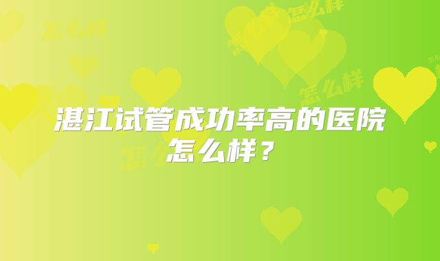 湛江试管成功率高的医院怎么样？
