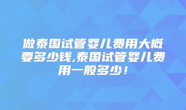 做泰国试管婴儿费用大概要多少钱,泰国试管婴儿费用一般多少！