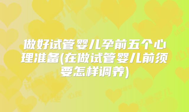做好试管婴儿孕前五个心理准备(在做试管婴儿前须要怎样调养)