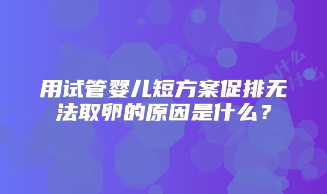 用试管婴儿短方案促排无法取卵的原因是什么?