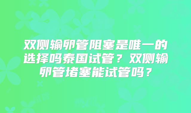 双侧输卵管阻塞是唯一的选择吗泰国试管?双侧输卵管堵塞能试管吗?