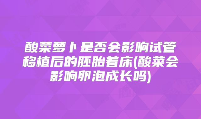 酸菜萝卜是否会影响试管移植后的胚胎着床(酸菜会影响卵泡成长吗)