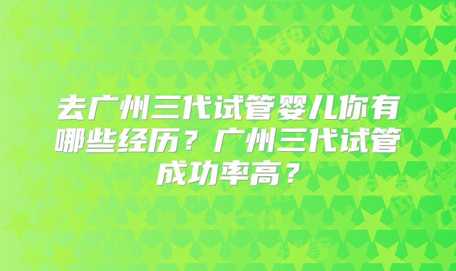 去广州三代试管婴儿你有哪些经历？广州三代试管成功率高？