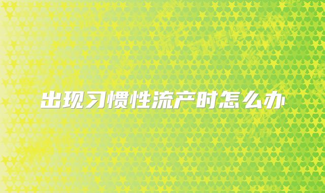 出现习惯性流产时怎么办