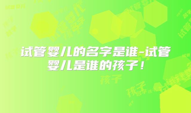 试管婴儿的名字是谁-试管婴儿是谁的孩子！