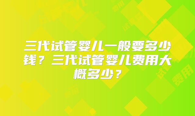 三代试管婴儿一般要多少钱?三代试管婴儿费用大概多少?