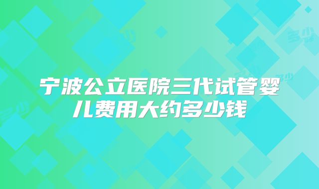 宁波公立医院三代试管婴儿费用大约多少钱