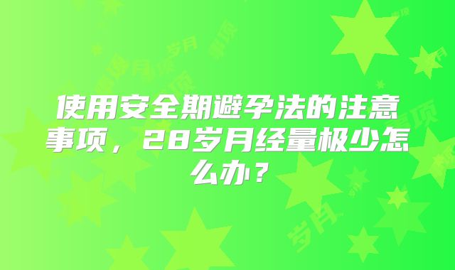 使用安全期避孕法的注意事项,28岁月经量极少怎么办?