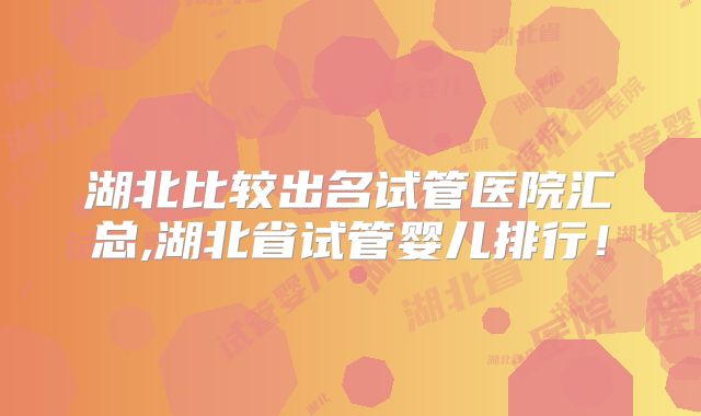 湖北比较出名试管医院汇总,湖北省试管婴儿排行!