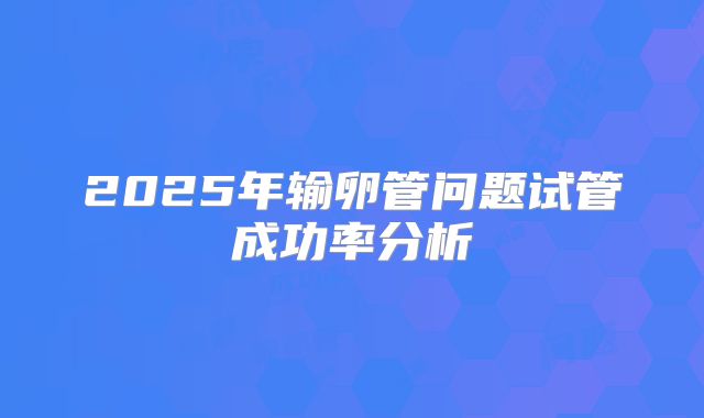 2025年输卵管问题试管成功率分析