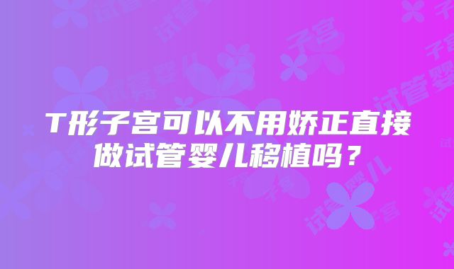 T形子宫可以不用娇正直接做试管婴儿移植吗？
