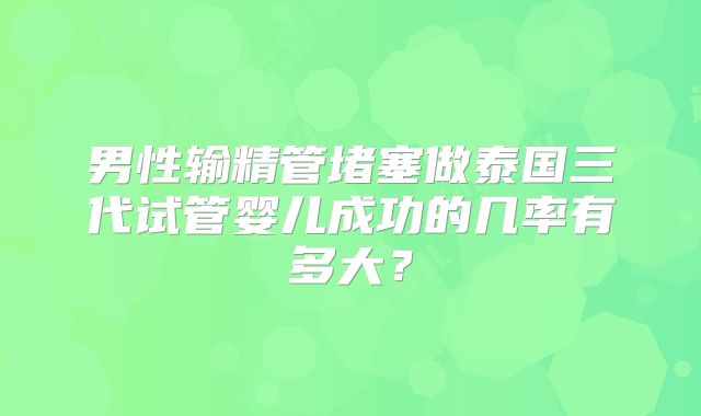男性输精管堵塞做泰国三代试管婴儿成功的几率有多大？