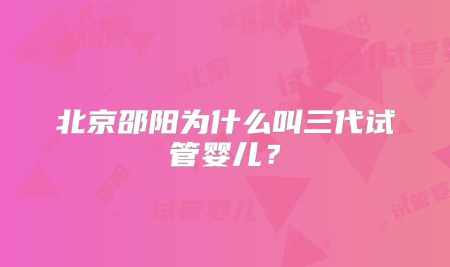 北京邵阳为什么叫三代试管婴儿?