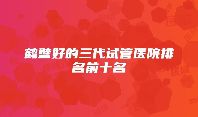 鹤壁好的三代试管医院排名前十名