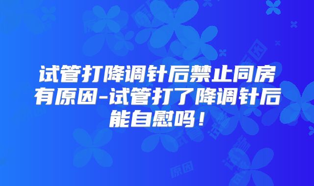 试管打降调针后禁止同房有原因-试管打了降调针后能自慰吗!