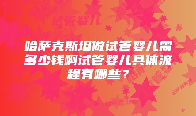 哈萨克斯坦做试管婴儿需多少钱啊试管婴儿具体流程有哪些?