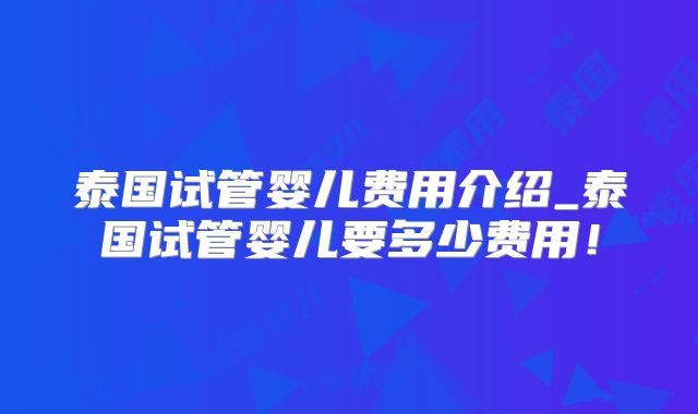 泰国试管婴儿费用介绍_泰国试管婴儿要多少费用！
