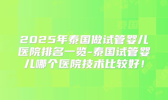 2025年泰国做试管婴儿医院排名一览-泰国试管婴儿哪个医院技术比较好！