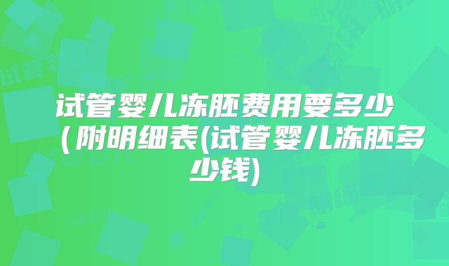 试管婴儿冻胚费用要多少(附明细表(试管婴儿冻胚多少钱)