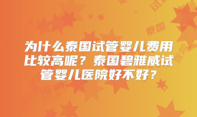 为什么泰国试管婴儿费用比较高呢?泰国碧雅威试管婴儿医院好不好?
