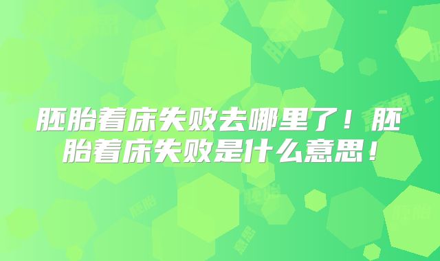 胚胎着床失败去哪里了！胚胎着床失败是什么意思！