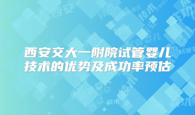 西安交大一附院试管婴儿技术的优势及成功率预估